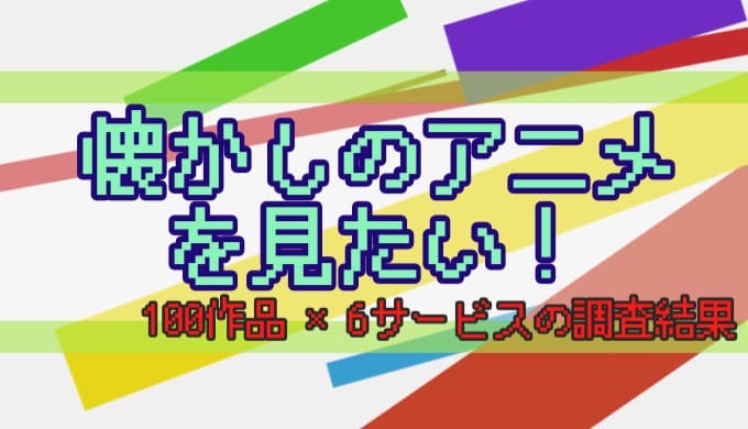 アイキャッチ用の画像。 懐かしのアニメを見たい！ 100作品×6サービスの調査結果